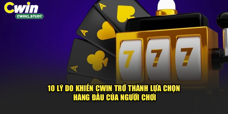 10 lý do khiến Cwin trở thành lựa chọn hàng đầu của người chơi